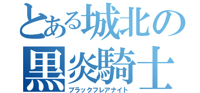 とある城北の黒炎騎士（ブラックフレアナイト）