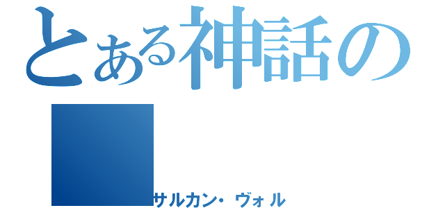 とある神話の（サルカン・ヴォル）