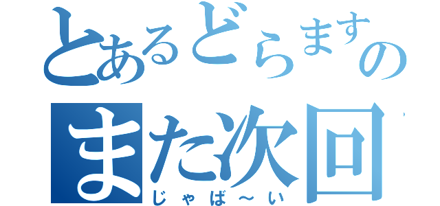 とあるどらますのまた次回！（じゃば～い）