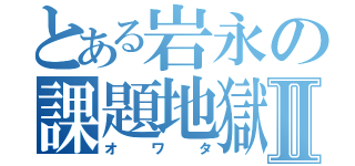 とある岩永の課題地獄Ⅱ（オワタ）