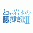 とある岩永の課題地獄Ⅱ（オワタ）