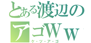 とある渡辺のアゴＷｗ（ケ・ツ・ア・ゴ）