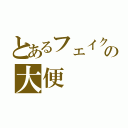 とあるフェイクの大便（）