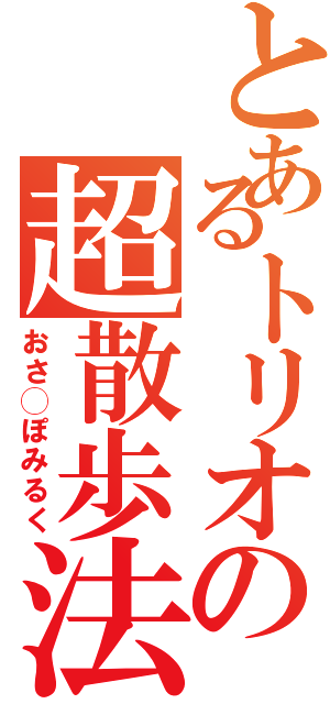 とあるトリオの超散歩法（おさ◯ぽみるく）