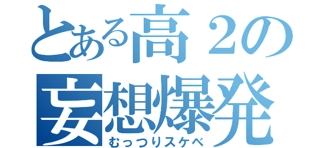 とある高２の妄想爆発（むっつりスケベ）