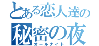 とある恋人達の秘密の夜（オールナイト）