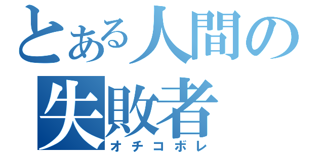 とある人間の失敗者（オチコボレ）