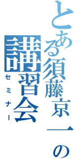 とある須藤京一の講習会（セミナー）