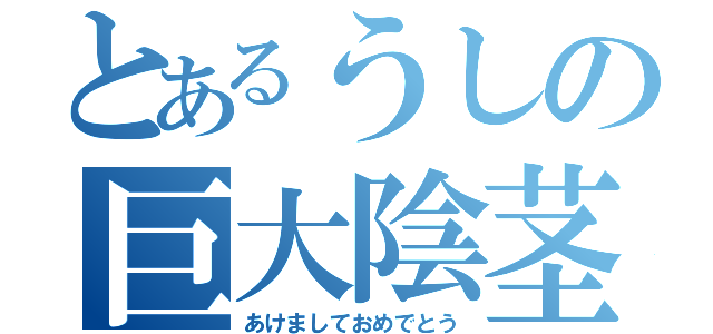 とあるうしの巨大陰茎（あけましておめでとう）