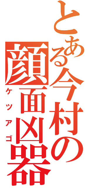 とある今村の顔面凶器（ケツアゴ）