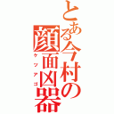 とある今村の顔面凶器（ケツアゴ）