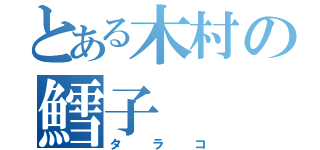 とある木村の鱈子（タラコ）