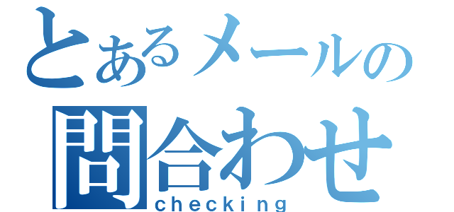 とあるメールの問合わせ（ｃｈｅｃｋｉｎｇ）