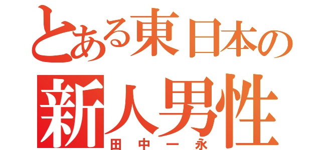 とある東日本の新人男性（田中一永）