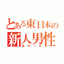 とある東日本の新人男性（田中一永）