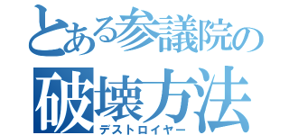 とある参議院の破壊方法（デストロイヤー）