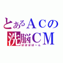 とあるＡＣの洗脳ＣＭ（ぽぽぽぽ～ん）