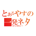 とあるやすの一発ネタ（えいしゃおらぁ！！）