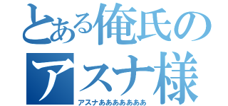 とある俺氏のアスナ様（アスナあああああああ）