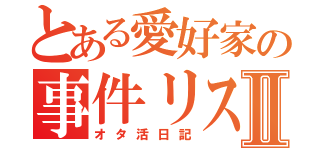 とある愛好家の事件リストⅡ（オタ活日記）