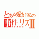 とある愛好家の事件リストⅡ（オタ活日記）