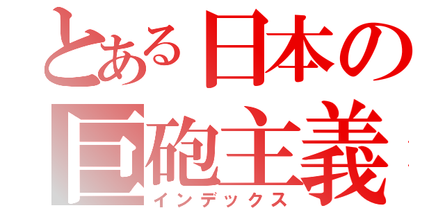 とある日本の巨砲主義（インデックス）