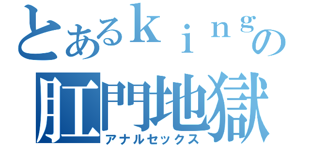 とあるｋｉｎｇの肛門地獄（アナルセックス）