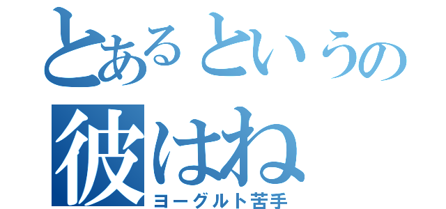 とあるというの彼はね（ヨーグルト苦手）