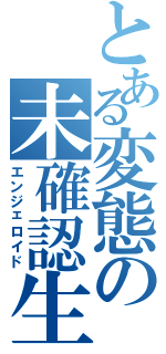 とある変態の未確認生物（エンジェロイド）