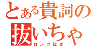 とある貴詞の抜いちゃいました（ロング抜き）