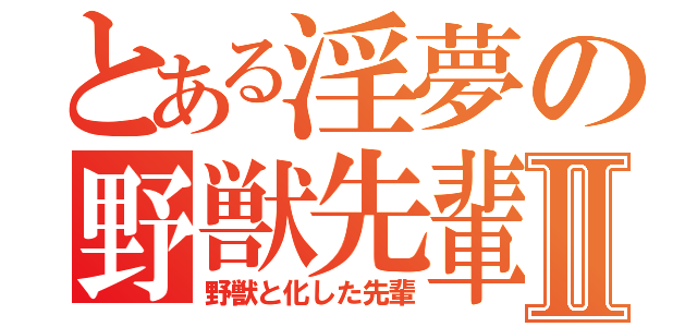 とある淫夢の野獣先輩Ⅱ（野獣と化した先輩）