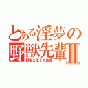 とある淫夢の野獣先輩Ⅱ（野獣と化した先輩）