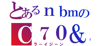 とあるｎｂｍのＣ７０＆（ラーイジーン）