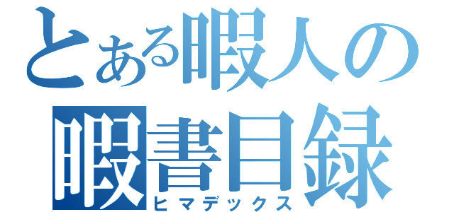 とある暇人の暇書目録（ヒマデックス）