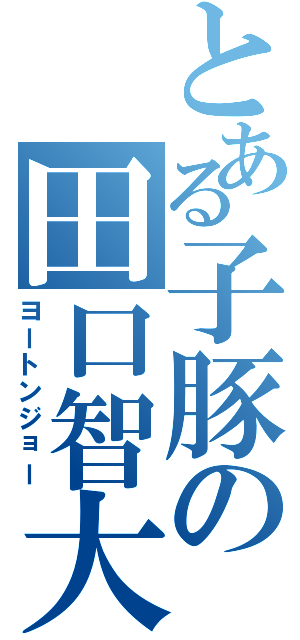 とある子豚の田口智大Ⅱ（ヨートンジョー）