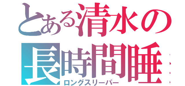 とある清水の長時間睡眠（ロングスリーパー）