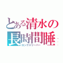 とある清水の長時間睡眠（ロングスリーパー）