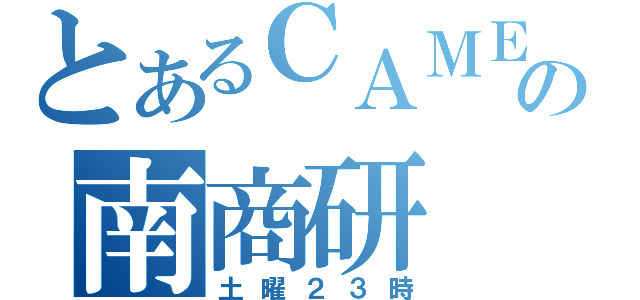 とあるＣＡＭＥＹＯの南商研（土曜２３時）