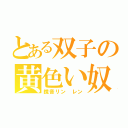 とある双子の黄色い奴（鏡音リン　レン）