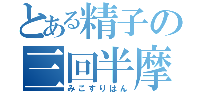 とある精子の三回半摩擦（みこすりはん）