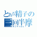 とある精子の三回半摩擦（みこすりはん）