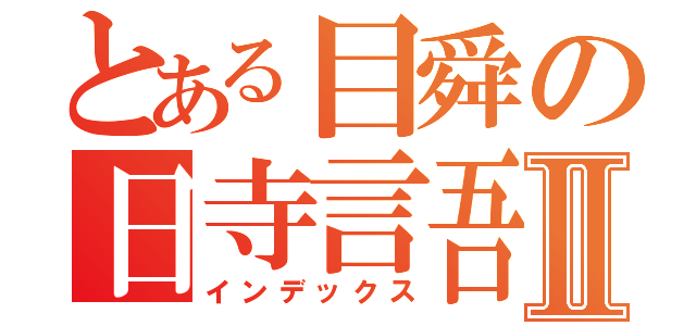 とある目舜の日寺言吾Ⅱ（インデックス）