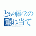 とある藤堂の重ね当て（おんなの居場所はわしにもわからん）