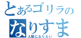 とあるゴリラのなりすまし（人間になりたい）