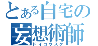 とある自宅の妄想術師（ドイコウスケ）