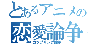 とあるアニメの恋愛論争（カップリング論争）