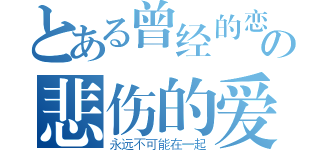 とある曾经的恋の悲伤的爱（永远不可能在一起）