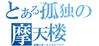 とある孤独の摩天楼（紅剣のまったりＧＥブログ）