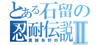 とある石留の忍耐伝説Ⅱ（糞雑魚野郎）