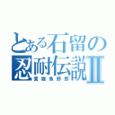 とある石留の忍耐伝説Ⅱ（糞雑魚野郎）